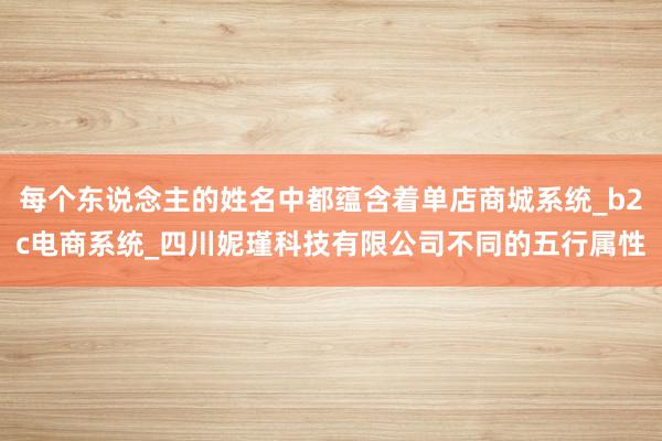每个东说念主的姓名中都蕴含着单店商城系统_b2c电商系统_四川妮瑾科技有限公司不同的五行属性