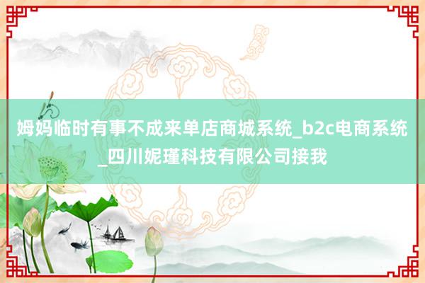 姆妈临时有事不成来单店商城系统_b2c电商系统_四川妮瑾科技有限公司接我