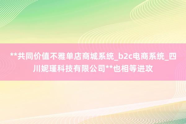**共同价值不雅单店商城系统_b2c电商系统_四川妮瑾科技有限公司**也相等进攻