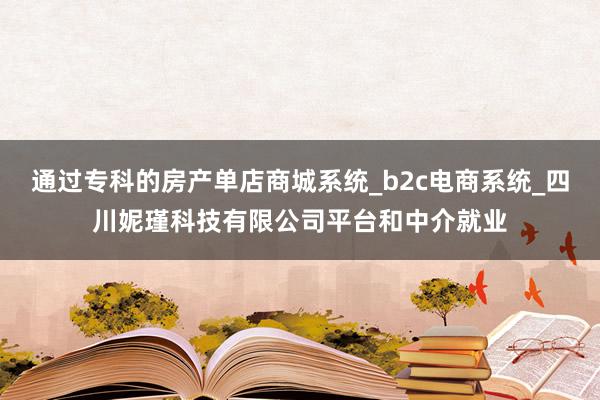 通过专科的房产单店商城系统_b2c电商系统_四川妮瑾科技有限公司平台和中介就业