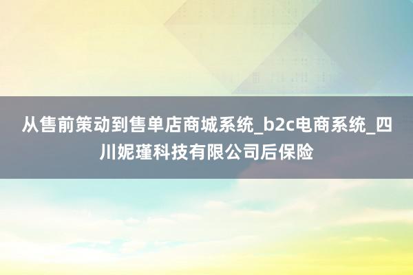 从售前策动到售单店商城系统_b2c电商系统_四川妮瑾科技有限公司后保险
