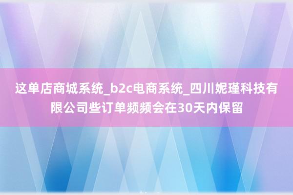 这单店商城系统_b2c电商系统_四川妮瑾科技有限公司些订单频频会在30天内保留
